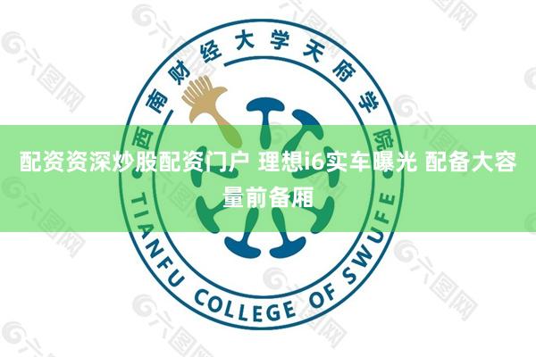配资资深炒股配资门户 理想i6实车曝光 配备大容量前备厢