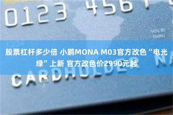 股票杠杆多少倍 小鹏MONA M03官方改色“电光绿”上新 官方改色价2990元起