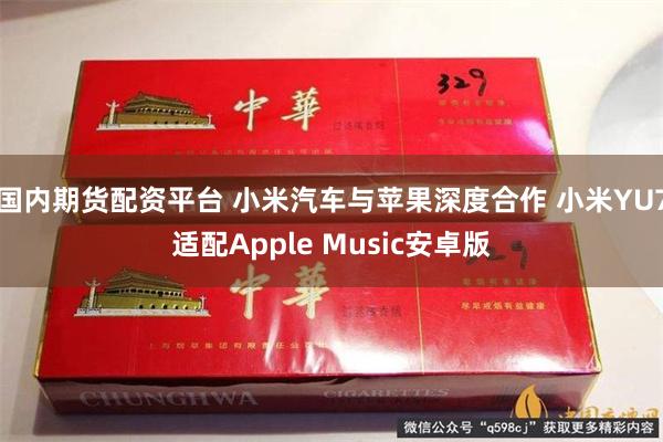 国内期货配资平台 小米汽车与苹果深度合作 小米YU7适配Apple Music安卓版
