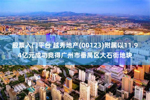 股票入门平台 越秀地产(00123)附属以11.94亿元成功竞得广州市番禺区大石街地块