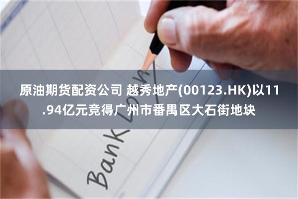 原油期货配资公司 越秀地产(00123.HK)以11.94亿元竞得广州市番禺区大石街地块