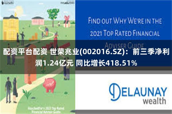 配资平台配资 世荣兆业(002016.SZ)：前三季净利润1.24亿元 同比增长418.51%
