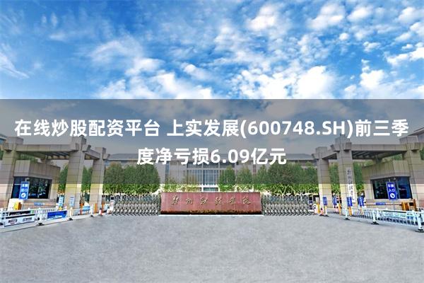 在线炒股配资平台 上实发展(600748.SH)前三季度净亏损6.09亿元