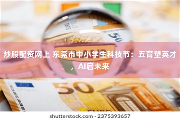 炒股配资网上 东莞市中小学生科技节：五育塑英才，AI启未来