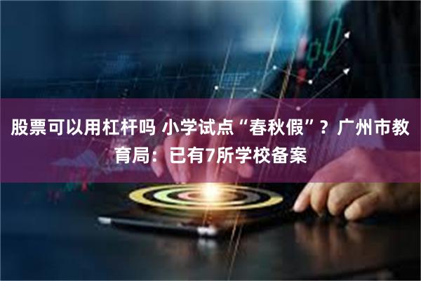股票可以用杠杆吗 小学试点“春秋假”？广州市教育局：已有7所学校备案