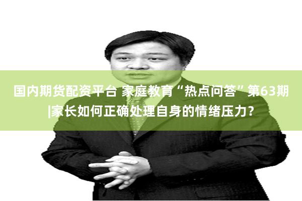 国内期货配资平台 家庭教育“热点问答”第63期|家长如何正确处理自身的情绪压力？