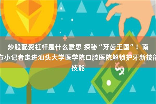炒股配资杠杆是什么意思 探秘“牙齿王国”！南方小记者走进汕头大学医学院口腔医院解锁护牙新技能