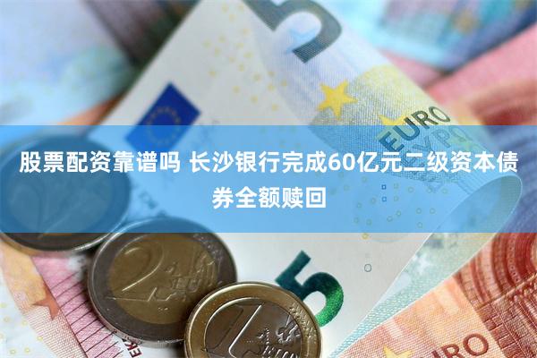 股票配资靠谱吗 长沙银行完成60亿元二级资本债券全额赎回