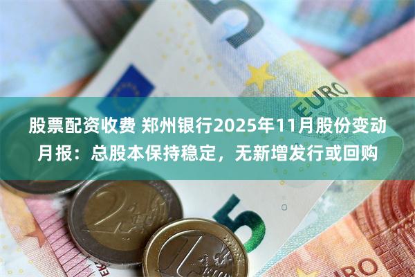 股票配资收费 郑州银行2025年11月股份变动月报：总股本保持稳定，无新增发行或回购