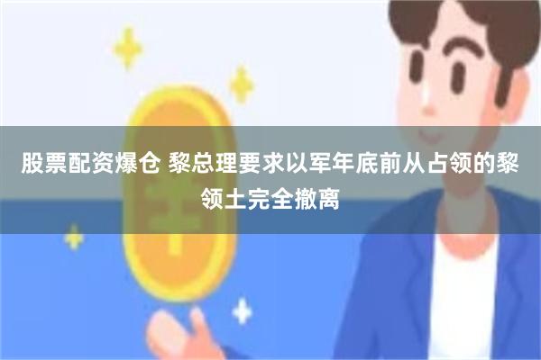 股票配资爆仓 黎总理要求以军年底前从占领的黎领土完全撤离