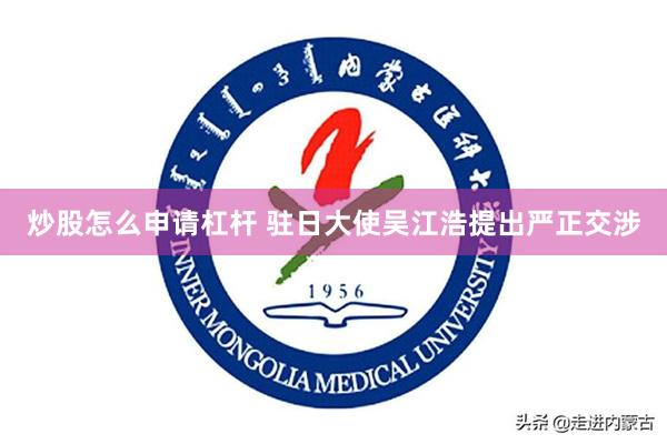 炒股怎么申请杠杆 驻日大使吴江浩提出严正交涉