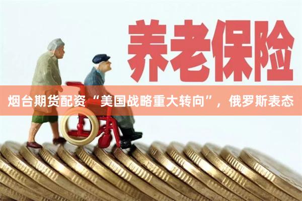 烟台期货配资 “美国战略重大转向”，俄罗斯表态