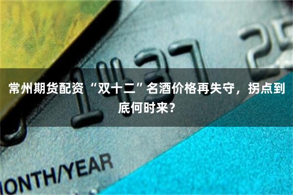 常州期货配资 “双十二”名酒价格再失守，拐点到底何时来？