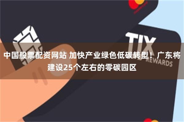 中国股票配资网站 加快产业绿色低碳转型！广东将建设25个左右的零碳园区