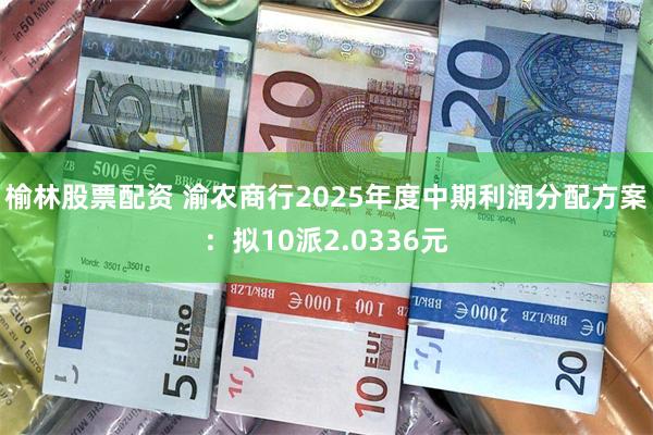 榆林股票配资 渝农商行2025年度中期利润分配方案：拟10派2.0336元