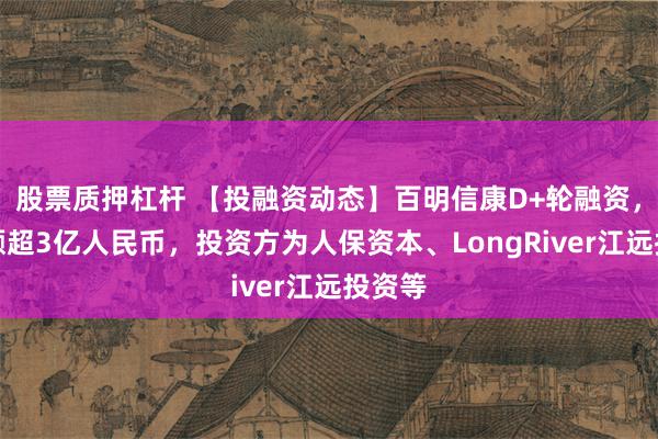 股票质押杠杆 【投融资动态】百明信康D+轮融资，融资额超3亿人民币，投资方为人保资本、LongRiver江远投资等