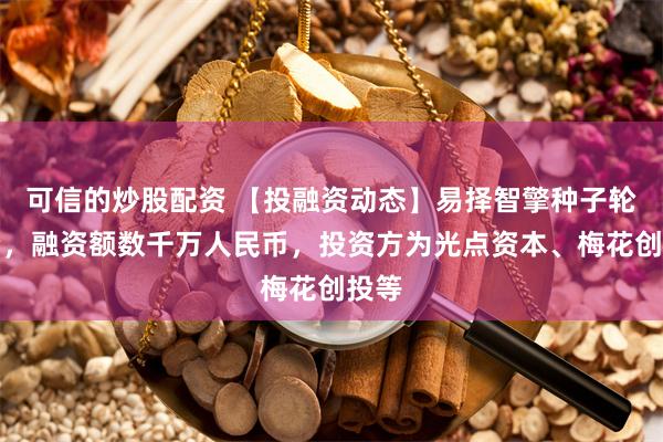 可信的炒股配资 【投融资动态】易择智擎种子轮融资，融资额数千万人民币，投资方为光点资本、梅花创投等