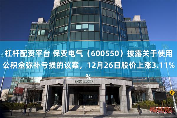 杠杆配资平台 保变电气（600550）披露关于使用公积金弥补亏损的议案，12月26日股价上涨3.11%