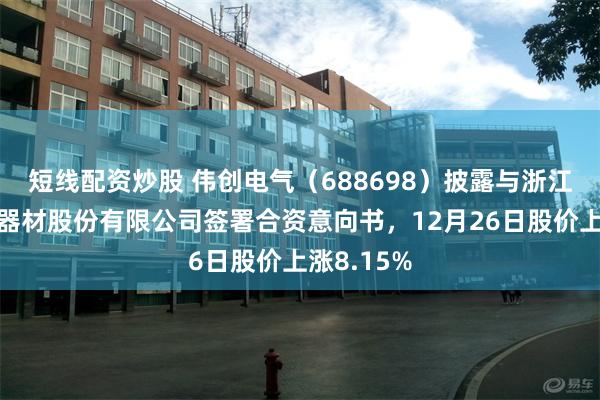 短线配资炒股 伟创电气（688698）披露与浙江荣泰电工器材股份有限公司签署合资意向书，12月26日股价上涨8.15%