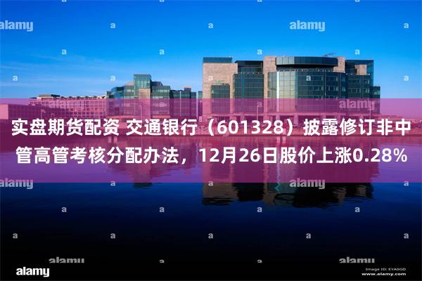 实盘期货配资 交通银行（601328）披露修订非中管高管考核分配办法，12月26日股价上涨0.28%