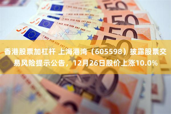 香港股票加杠杆 上海港湾（605598）披露股票交易风险提示公告，12月26日股价上涨10.0%