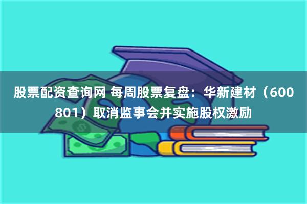 股票配资查询网 每周股票复盘：华新建材（600801）取消监事会并实施股权激励