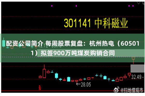 配资公司简介 每周股票复盘：杭州热电（605011）拟签900万吨煤炭购销合同