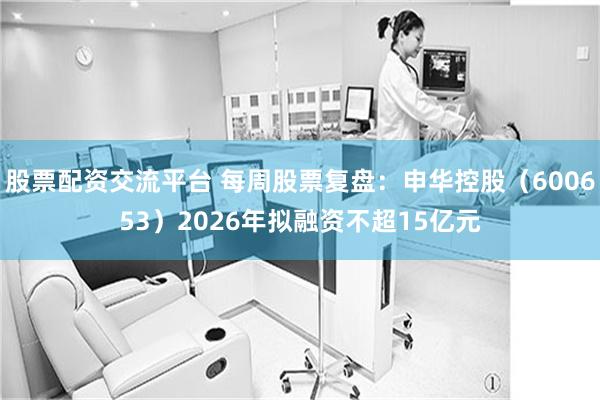 股票配资交流平台 每周股票复盘：申华控股（600653）2026年拟融资不超15亿元