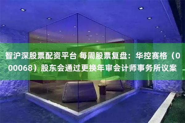 智沪深股票配资平台 每周股票复盘：华控赛格（000068）股东会通过更换年审会计师事务所议案