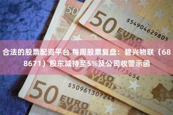 合法的股票配资平台 每周股票复盘：碧兴物联（688671）股东减持至5%及公司收警示函