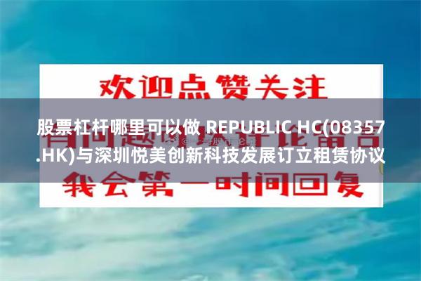 股票杠杆哪里可以做 REPUBLIC HC(08357.HK)与深圳悦美创新科技发展订立租赁协议