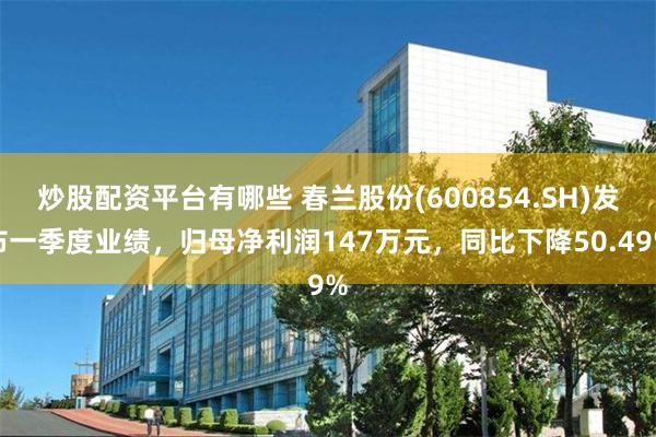 炒股配资平台有哪些 春兰股份(600854.SH)发布一季度业绩，归母净利润147万元，同比下降50.49%