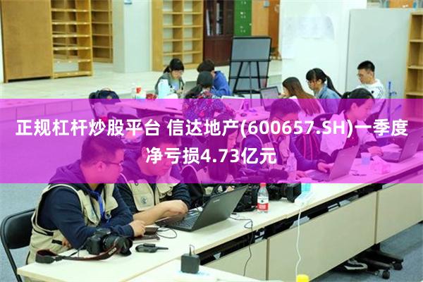 正规杠杆炒股平台 信达地产(600657.SH)一季度净亏损4.73亿元