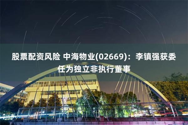 股票配资风险 中海物业(02669)：李镇强获委任为独立非执行董事
