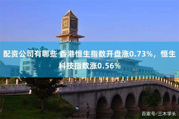 配资公司有哪些 香港恒生指数开盘涨0.73%，恒生科技指数涨0.56%