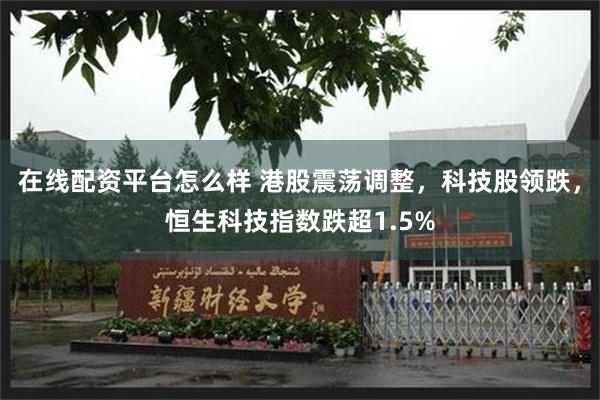 在线配资平台怎么样 港股震荡调整，科技股领跌，恒生科技指数跌超1.5%