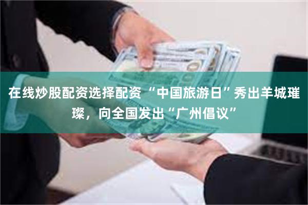 在线炒股配资选择配资 “中国旅游日”秀出羊城璀璨，向全国发出“广州倡议”