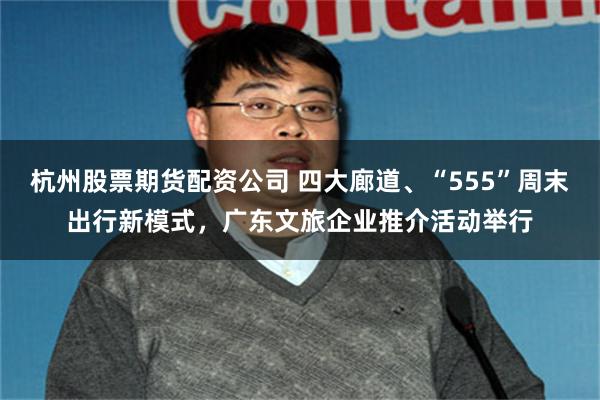 杭州股票期货配资公司 四大廊道、“555”周末出行新模式，广东文旅企业推介活动举行