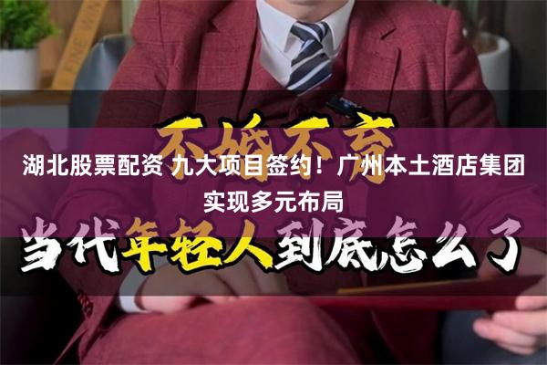 湖北股票配资 九大项目签约！广州本土酒店集团实现多元布局