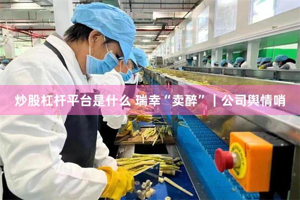 炒股杠杆平台是什么 瑞幸“卖醉”｜公司舆情哨