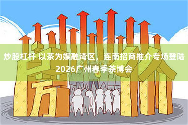 炒股杠杆 以茶为媒融湾区，连南招商推介专场登陆2026广州春季茶博会
