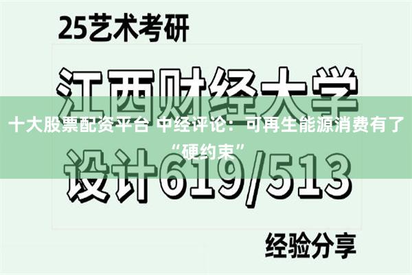 十大股票配资平台 中经评论:可再生能源消费有了“硬约束”