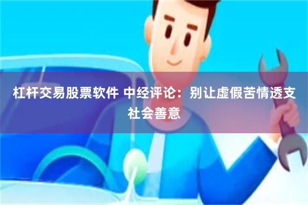 杠杆交易股票软件 中经评论：别让虚假苦情透支社会善意
