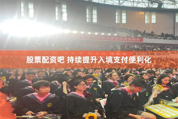 股票配资吧 持续提升入境支付便利化