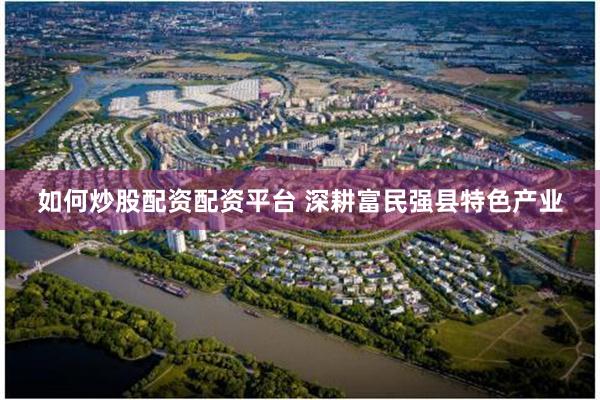 如何炒股配资配资平台 深耕富民强县特色产业