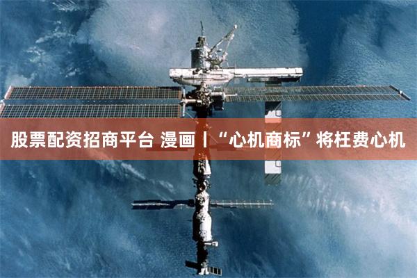 股票配资招商平台 漫画丨“心机商标”将枉费心机