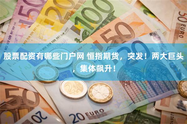 股票配资有哪些门户网 恒指期货，突发！两大巨头，集体飙升！
