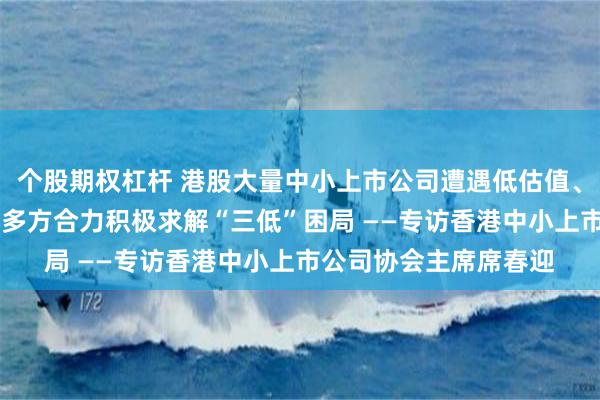 个股期权杠杆 港股大量中小上市公司遭遇低估值、低流动性、低关注度 多方合力积极求解“三低”困局 ——专访香港中小上市公司协会主席席春迎