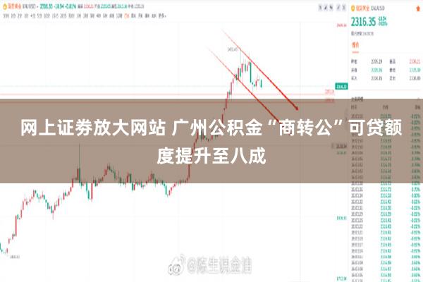 网上证劵放大网站 广州公积金“商转公”可贷额度提升至八成