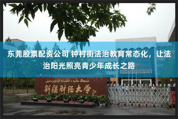 东莞股票配资公司 钟村街法治教育常态化,让法治阳光照亮青少年成长之路